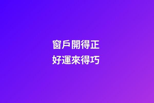 窗戶開得正 好運來得巧